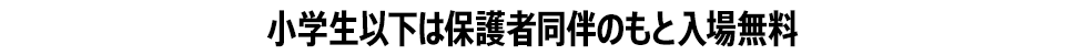 小学生以下は保護者同伴のもと入場無料