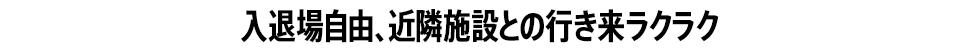 入退場自由、近隣施設との行き来ラクラク